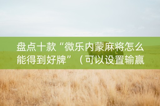 盘点十款“微乐内蒙麻将怎么能得到好牌”（可以设置输赢吗)