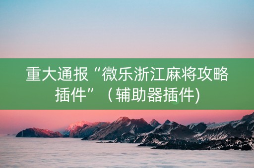 重大通报“微乐浙江麻将攻略插件”（辅助器插件)