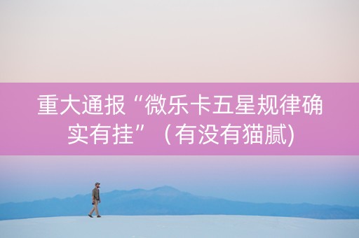 重大通报“微乐卡五星规律确实有挂”（有没有猫腻)