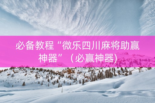 必备教程“微乐四川麻将助赢神器”（必赢神器)