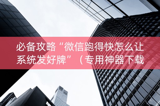 必备攻略“微信跑得快怎么让系统发好牌”（专用神器下载)