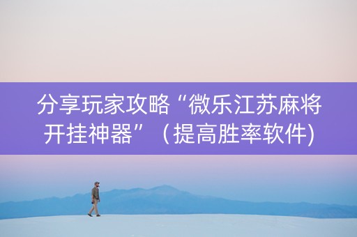 分享玩家攻略“微乐江苏麻将开挂神器”（提高胜率软件)