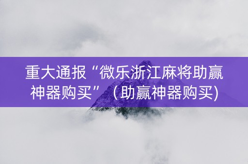 重大通报“微乐浙江麻将助赢神器购买”（助赢神器购买)
