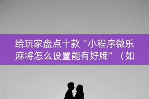 给玩家盘点十款“小程序微乐麻将怎么设置能有好牌”（如何让系统发好牌)
