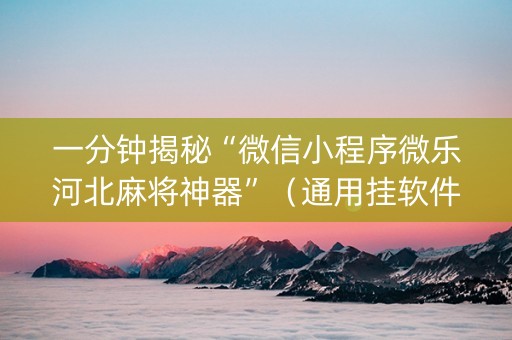 一分钟揭秘“微信小程序微乐河北麻将神器”（通用挂软件多少钱)