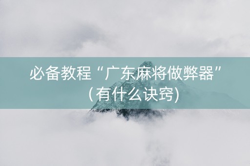 必备教程“广东麻将做弊器”（有什么诀窍)