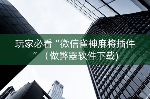 玩家必看“微信雀神麻将插件”（做弊器软件下载)