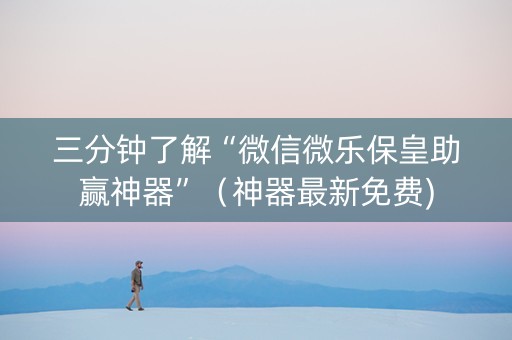 三分钟了解“微信微乐保皇助赢神器”（神器最新免费)