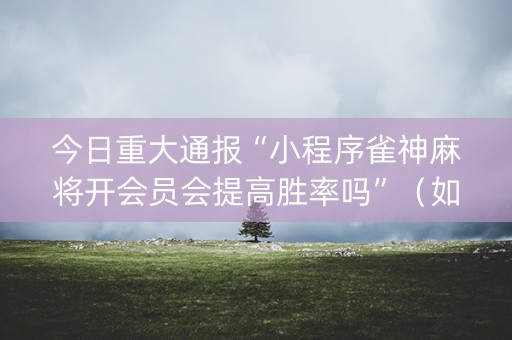 今日重大通报“小程序雀神麻将开会员会提高胜率吗”（如何让系统发好牌)