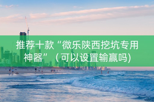 推荐十款“微乐陕西挖坑专用神器”（可以设置输赢吗)
