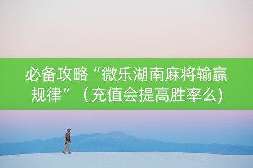 必备攻略“微乐湖南麻将输赢规律”（充值会提高胜率么)