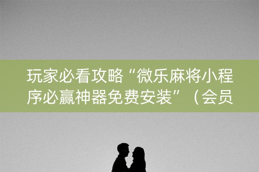 玩家必看攻略“微乐麻将小程序必赢神器免费安装”（会员会提高胜率吗)