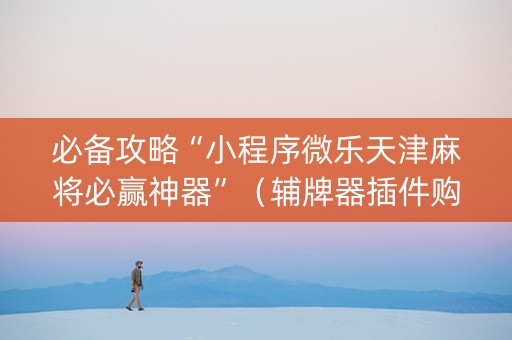 必备攻略“小程序微乐天津麻将必赢神器”（辅牌器插件购买)