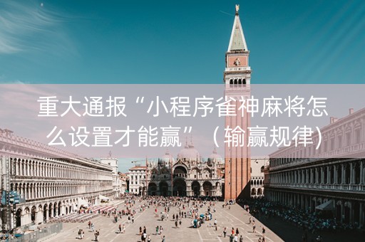 重大通报“小程序雀神麻将怎么设置才能赢”（输赢规律)