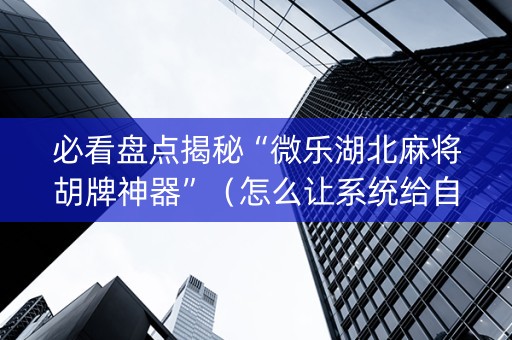 必看盘点揭秘“微乐湖北麻将胡牌神器”（怎么让系统给自己好牌)