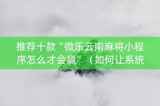 推荐十款“微乐云南麻将小程序怎么才会赢”（如何让系统发好牌)