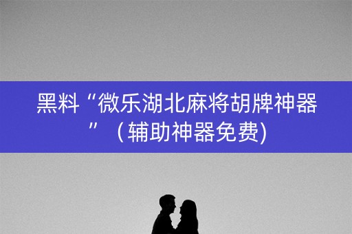 黑料“微乐湖北麻将胡牌神器”（辅助神器免费)