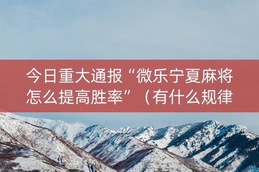 今日重大通报“微乐宁夏麻将怎么提高胜率”（有什么规律)
