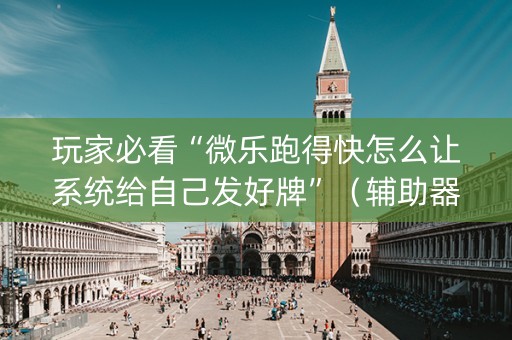 玩家必看“微乐跑得快怎么让系统给自己发好牌”（辅助器下载)