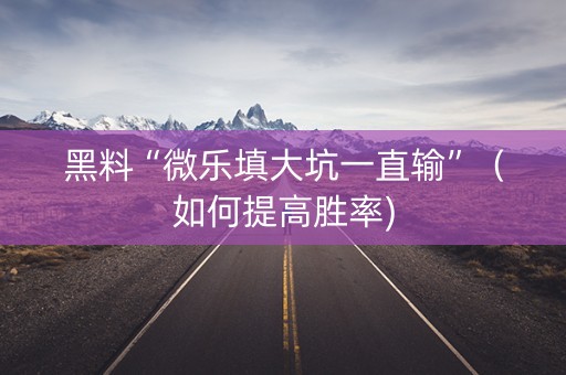 黑料“微乐填大坑一直输”（如何提高胜率)