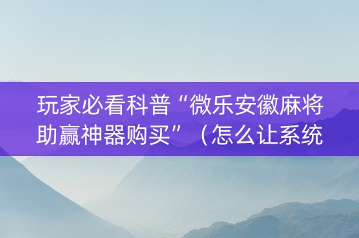 玩家必看科普“微乐安徽麻将助赢神器购买”（怎么让系统给自己好牌)