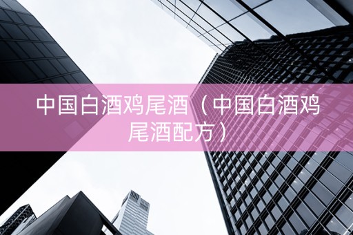 中国白酒鸡尾酒（中国白酒鸡尾酒配方）