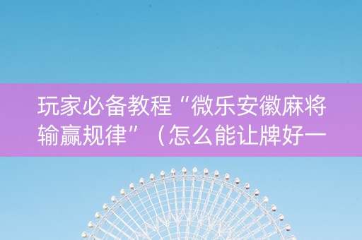 玩家必备教程“微乐安徽麻将输赢规律”（怎么能让牌好一点)