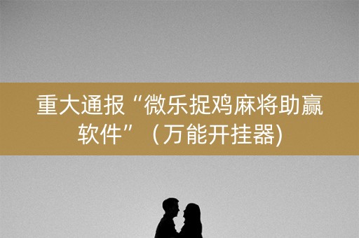 重大通报“微乐捉鸡麻将助赢软件”（万能开挂器)