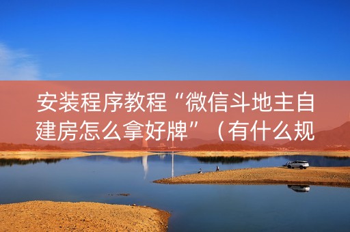 安装程序教程“微信斗地主自建房怎么拿好牌”（有什么规律)