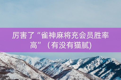 厉害了“雀神麻将充会员胜率高”（有没有猫腻)