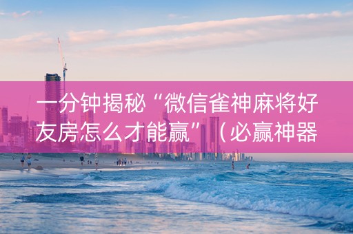 一分钟揭秘“微信雀神麻将好友房怎么才能赢”（必赢神器免费安装)