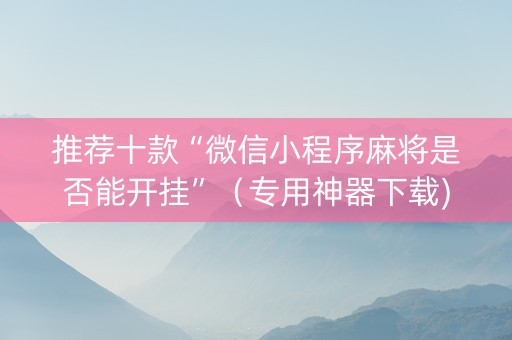 推荐十款“微信小程序麻将是否能开挂”（专用神器下载)