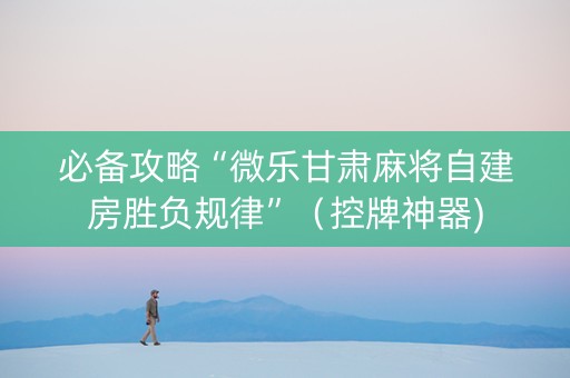 必备攻略“微乐甘肃麻将自建房胜负规律”（控牌神器)