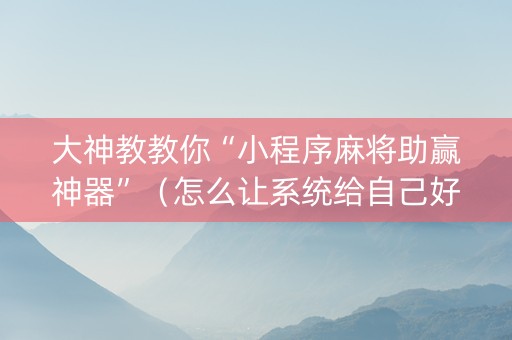 大神教教你“小程序麻将助赢神器”（怎么让系统给自己好牌)