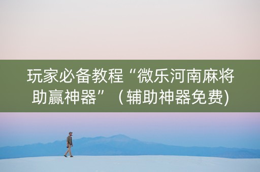 玩家必备教程“微乐河南麻将助赢神器”（辅助神器免费)