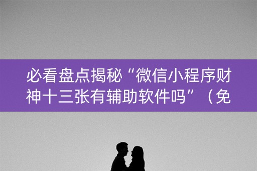 必看盘点揭秘“微信小程序财神十三张有辅助软件吗”（免费专用神器)