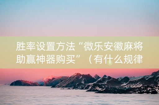 胜率设置方法“微乐安徽麻将助赢神器购买”（有什么规律)