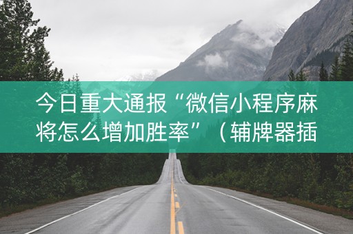 今日重大通报“微信小程序麻将怎么增加胜率”（辅牌器插件购买)