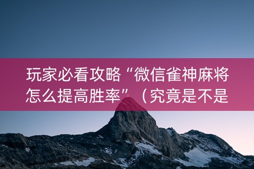 玩家必看攻略“微信雀神麻将怎么提高胜率”（究竟是不是有挂)