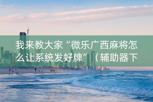 我来教大家“微乐广西麻将怎么让系统发好牌”（辅助器下载)