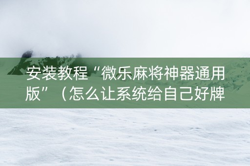 安装教程“微乐麻将神器通用版”（怎么让系统给自己好牌)