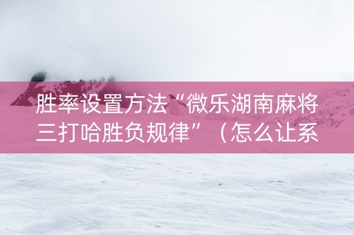 胜率设置方法“微乐湖南麻将三打哈胜负规律”（怎么让系统给你发好牌)
