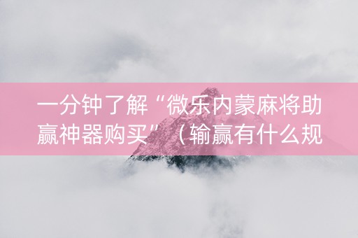 一分钟了解“微乐内蒙麻将助赢神器购买”（输赢有什么规律)