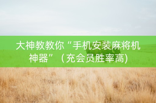 大神教教你“手机安装麻将机神器”（充会员胜率高)