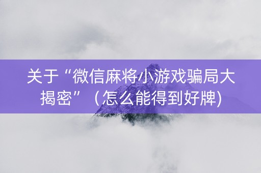 关于“微信麻将小游戏骗局大揭密”（怎么能得到好牌)