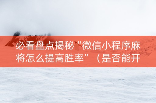 必看盘点揭秘“微信小程序麻将怎么提高胜率”（是否能开挂)