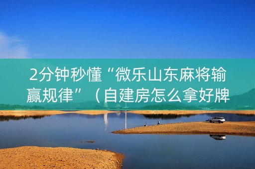 2分钟秒懂“微乐山东麻将输赢规律”（自建房怎么拿好牌)