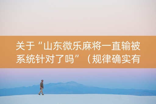 关于“山东微乐麻将一直输被系统针对了吗”（规律确实有挂)