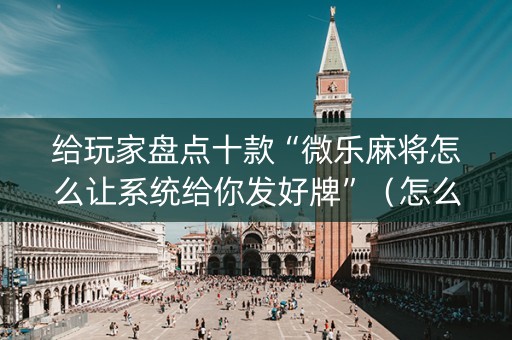 给玩家盘点十款“微乐麻将怎么让系统给你发好牌”（怎么让系统给你发好牌)
