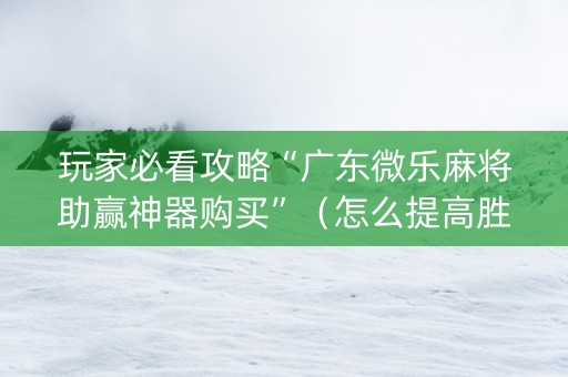 玩家必看攻略“广东微乐麻将助赢神器购买”（怎么提高胜率)